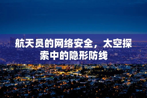 航天员的网络安全，太空探索中的隐形防线