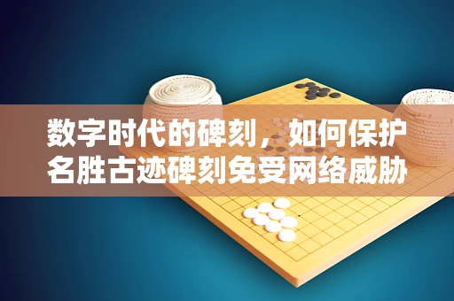 数字时代的碑刻，如何保护名胜古迹碑刻免受网络威胁？