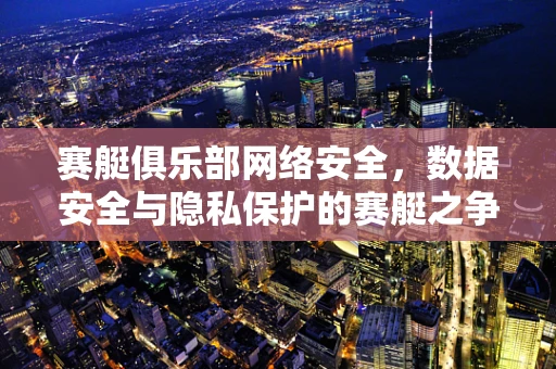 赛艇俱乐部网络安全，数据安全与隐私保护的赛艇之争