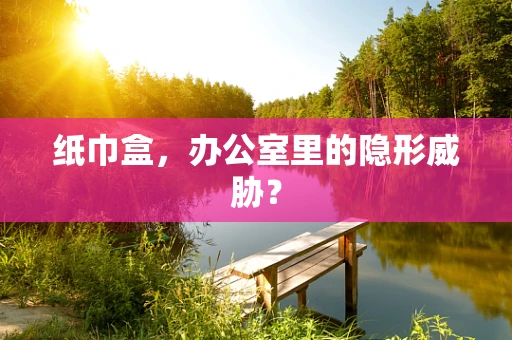 纸巾盒，办公室里的隐形威胁？