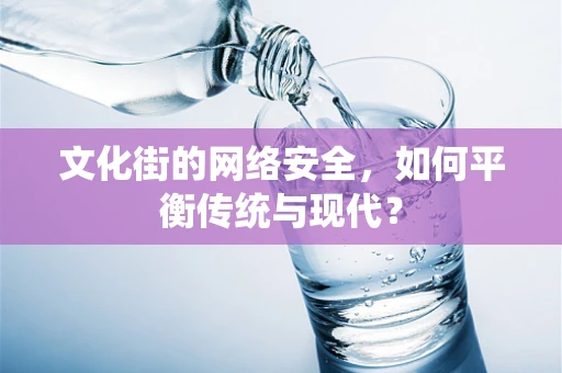 文化街的网络安全，如何平衡传统与现代？