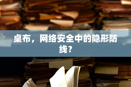 桌布，网络安全中的隐形防线？