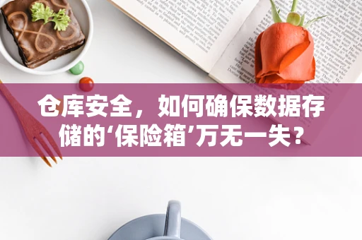仓库安全，如何确保数据存储的‘保险箱’万无一失？