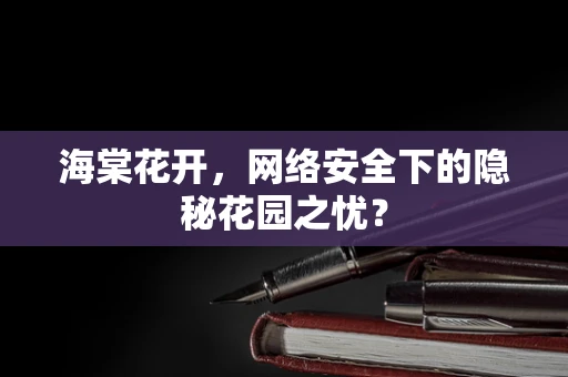 海棠花开，网络安全下的隐秘花园之忧？