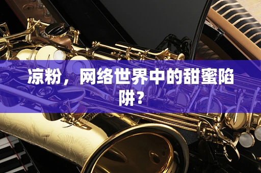 凉粉，网络世界中的甜蜜陷阱？