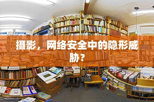 摄影，网络安全中的隐形威胁？