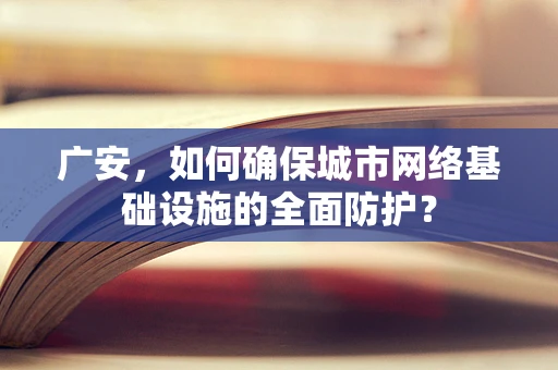 广安，如何确保城市网络基础设施的全面防护？