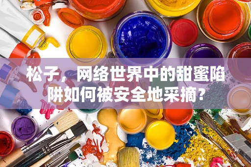 松子，网络世界中的甜蜜陷阱如何被安全地采摘？