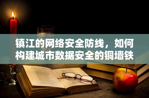 镇江的网络安全防线，如何构建城市数据安全的铜墙铁壁？