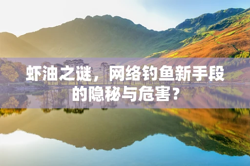 虾油之谜，网络钓鱼新手段的隐秘与危害？