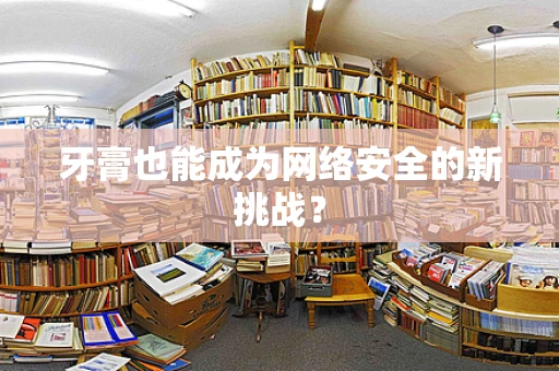 牙膏也能成为网络安全的新挑战？