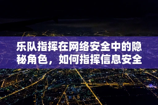 乐队指挥在网络安全中的隐秘角色，如何指挥信息安全的交响乐？