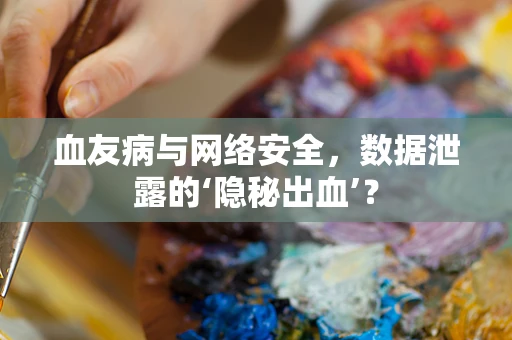 血友病与网络安全，数据泄露的‘隐秘出血’？