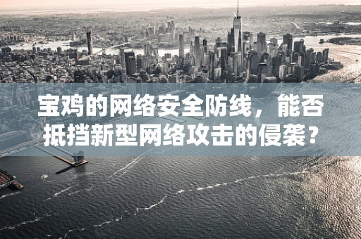 宝鸡的网络安全防线，能否抵挡新型网络攻击的侵袭？