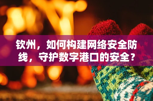钦州，如何构建网络安全防线，守护数字港口的安全？