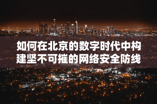 如何在北京的数字时代中构建坚不可摧的网络安全防线？