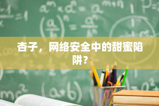 杏子，网络安全中的甜蜜陷阱？