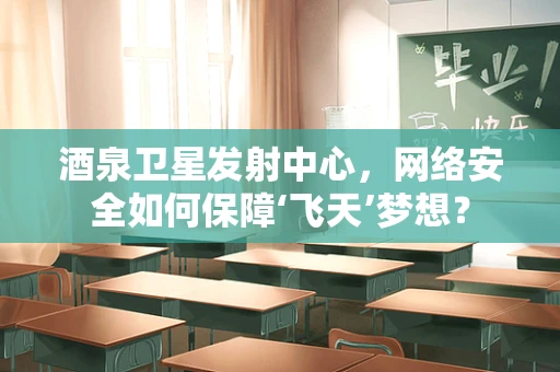 酒泉卫星发射中心，网络安全如何保障‘飞天’梦想？