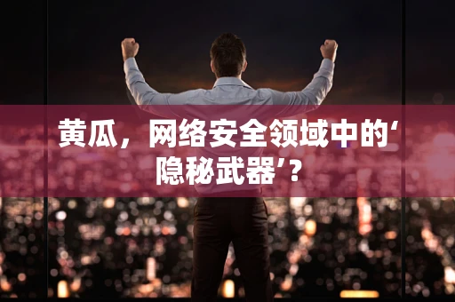 黄瓜，网络安全领域中的‘隐秘武器’？