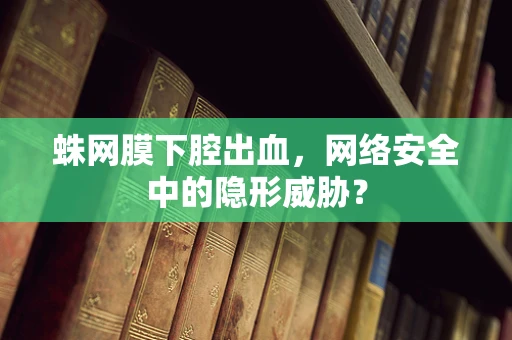 蛛网膜下腔出血，网络安全中的隐形威胁？