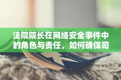法院院长在网络安全事件中的角色与责任，如何确保司法公正与数据安全？