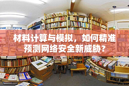 材料计算与模拟，如何精准预测网络安全新威胁？
