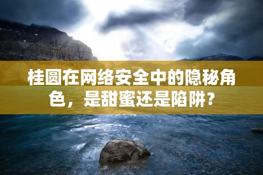 桂圆在网络安全中的隐秘角色，是甜蜜还是陷阱？