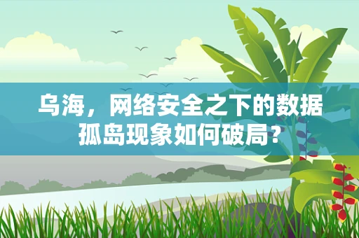 乌海，网络安全之下的数据孤岛现象如何破局？