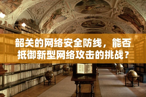 韶关的网络安全防线，能否抵御新型网络攻击的挑战？