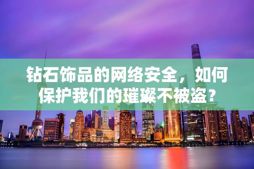钻石饰品的网络安全，如何保护我们的璀璨不被盗？