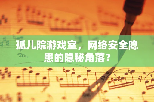 孤儿院游戏室，网络安全隐患的隐秘角落？