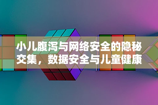 小儿腹泻与网络安全的隐秘交集，数据安全与儿童健康的双重守护