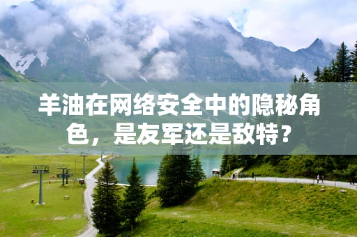 羊油在网络安全中的隐秘角色，是友军还是敌特？