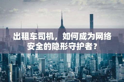 出租车司机，如何成为网络安全的隐形守护者？