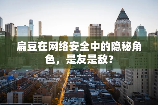 扁豆在网络安全中的隐秘角色，是友是敌？