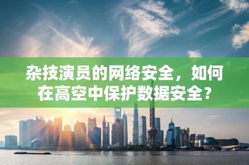 杂技演员的网络安全，如何在高空中保护数据安全？