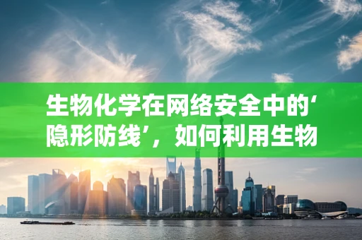 生物化学在网络安全中的‘隐形防线’，如何利用生物标志物增强系统安全性？