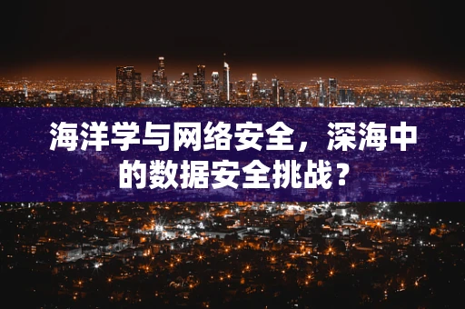 海洋学与网络安全，深海中的数据安全挑战？