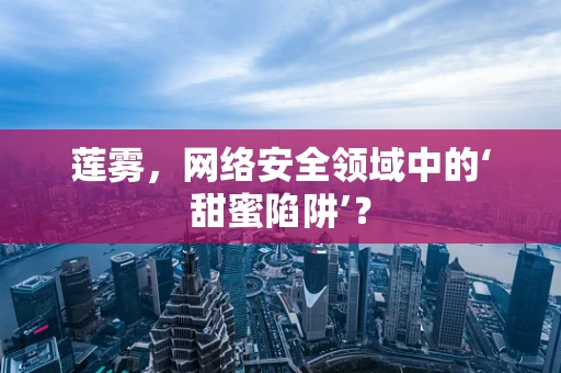 莲雾，网络安全领域中的‘甜蜜陷阱’？