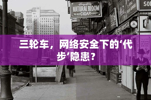 三轮车，网络安全下的‘代步’隐患？