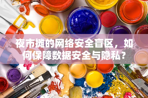 夜市摊的网络安全盲区，如何保障数据安全与隐私？