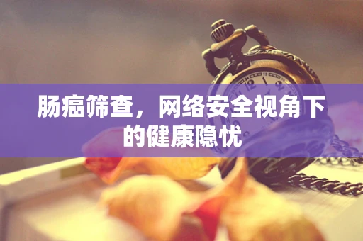 肠癌筛查，网络安全视角下的健康隐忧