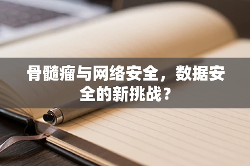 骨髓瘤与网络安全，数据安全的新挑战？
