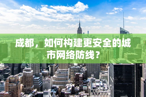 成都，如何构建更安全的城市网络防线？