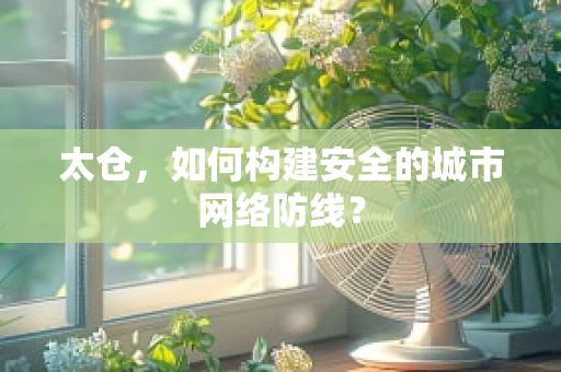太仓，如何构建安全的城市网络防线？