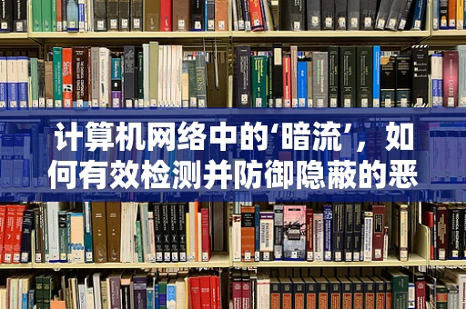计算机网络中的‘暗流’，如何有效检测并防御隐蔽的恶意流量？