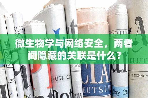 微生物学与网络安全，两者间隐藏的关联是什么？