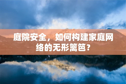 庭院安全，如何构建家庭网络的无形篱笆？