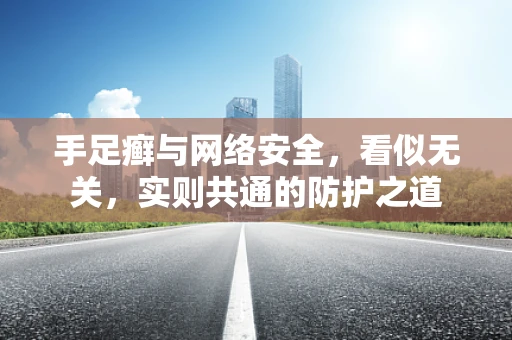 手足癣与网络安全，看似无关，实则共通的防护之道