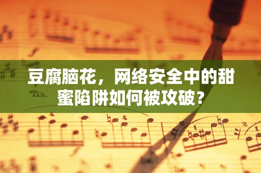 豆腐脑花，网络安全中的甜蜜陷阱如何被攻破？